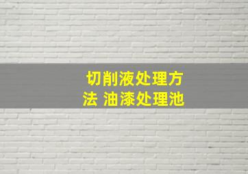 切削液处理方法 油漆处理池